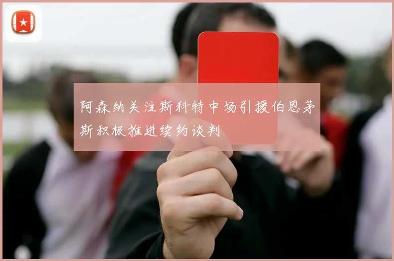 阿森纳关注斯科特中场引援伯恩茅斯积极推进续约谈判