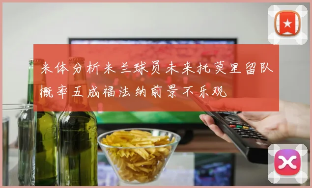 米体分析米兰球员未来托莫里留队概率五成福法纳前景不乐观