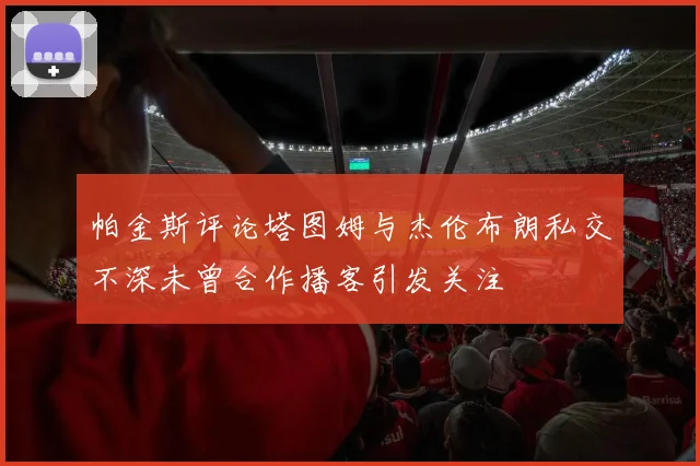 帕金斯评论塔图姆与杰伦布朗私交不深未曾合作播客引发关注