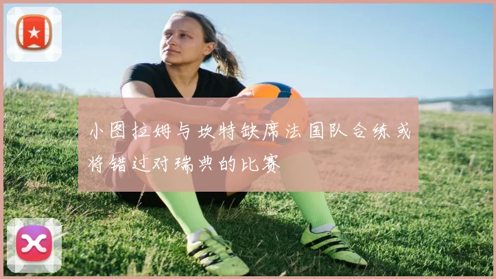 小图拉姆与坎特缺席法国队合练或将错过对瑞典的比赛