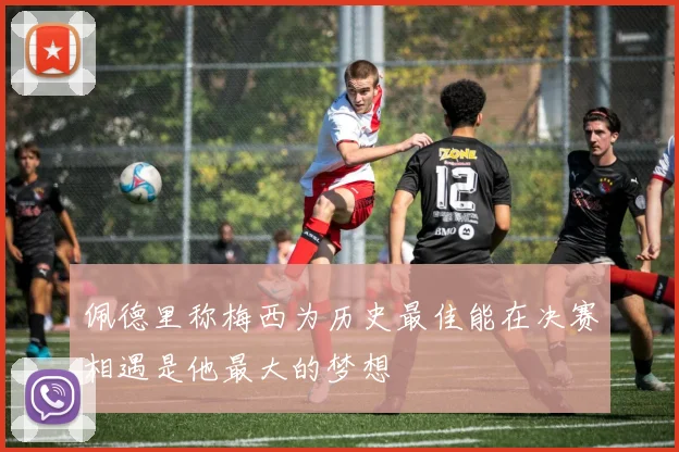 佩德里称梅西为历史最佳能在决赛相遇是他最大的梦想
