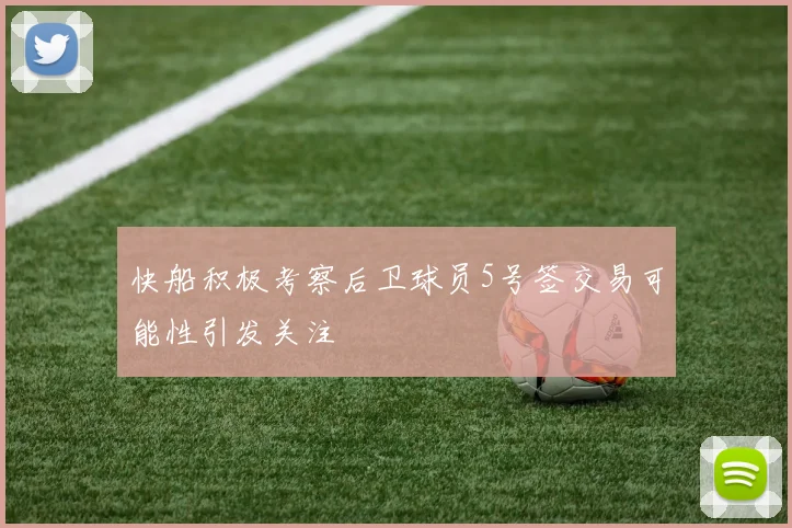 快船积极考察后卫球员5号签交易可能性引发关注