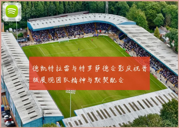 德凯特拉雷与特罗萨德合影庆祝晋级展现团队精神与默契配合