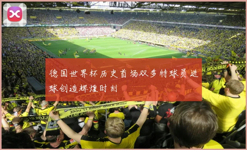 德国世界杯历史首场双多特球员进球创造辉煌时刻