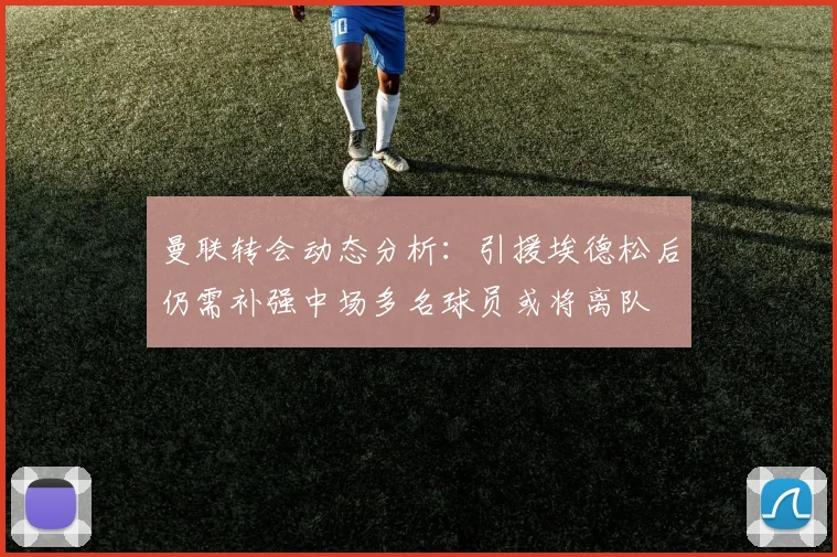 曼联转会动态分析：引援埃德松后仍需补强中场多名球员或将离队
