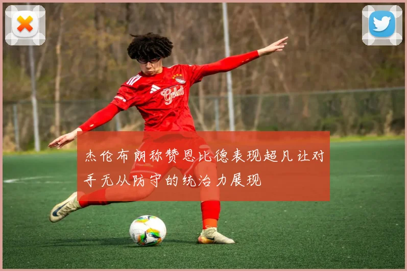 杰伦布朗称赞恩比德表现超凡让对手无从防守的统治力展现