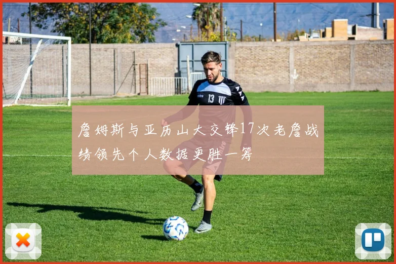 詹姆斯与亚历山大交锋17次老詹战绩领先个人数据更胜一筹