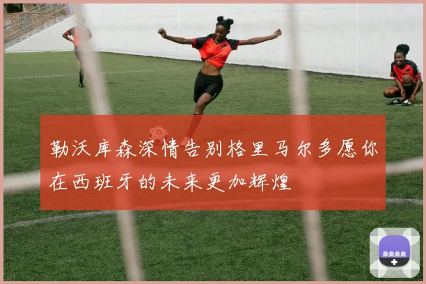 勒沃库森深情告别格里马尔多愿你在西班牙的未来更加辉煌