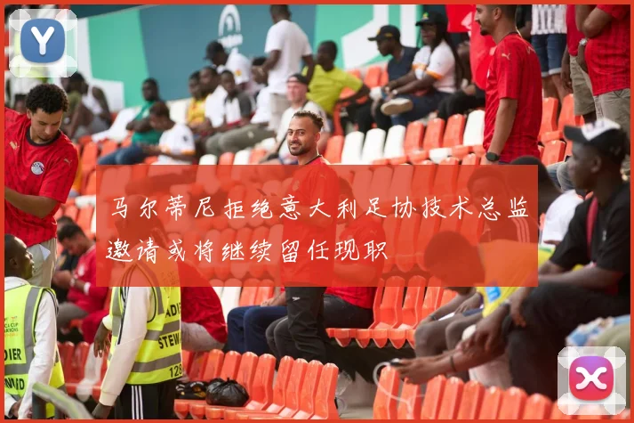 马尔蒂尼拒绝意大利足协技术总监邀请或将继续留任现职