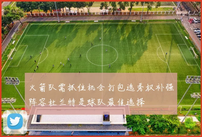 火箭队需抓住机会打包选秀权补强阵容杜兰特是球队最佳选择