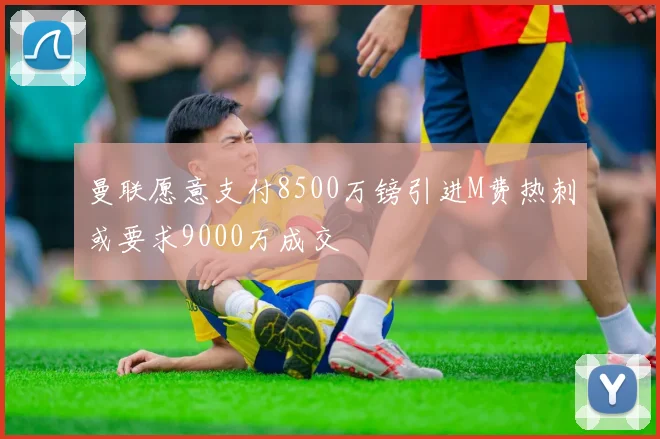 曼联愿意支付8500万镑引进M费热刺或要求9000万成交