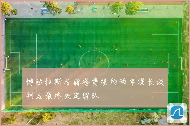 博达拉斯与赫塔费续约两年漫长谈判后最终决定留队
