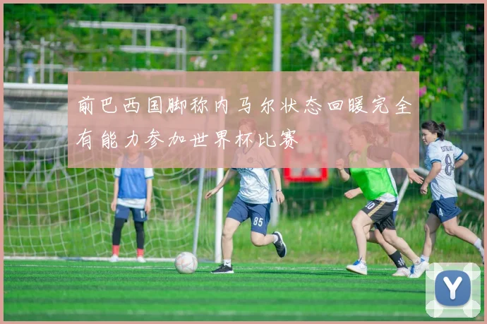 前巴西国脚称内马尔状态回暖完全有能力参加世界杯比赛