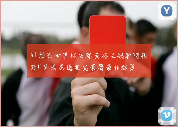 AI预测世界杯决赛英格兰战胜阿根廷C罗或恩德里克荣膺最佳球员
