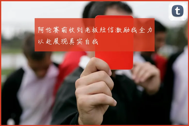 阿伦赛前收到老板短信激励我全力以赴展现真实自我