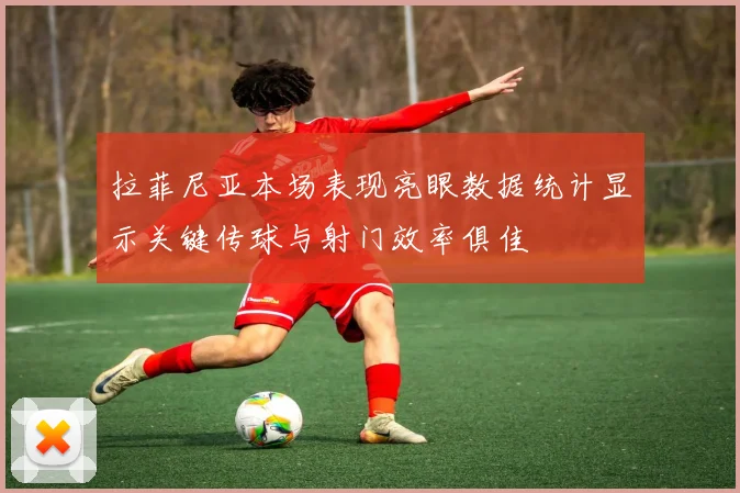 拉菲尼亚本场表现亮眼数据统计显示关键传球与射门效率俱佳