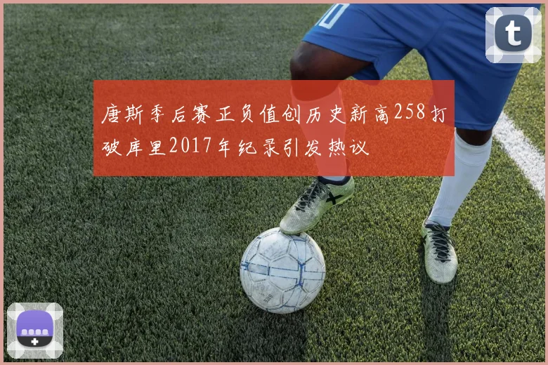 唐斯季后赛正负值创历史新高258打破库里2017年纪录引发热议