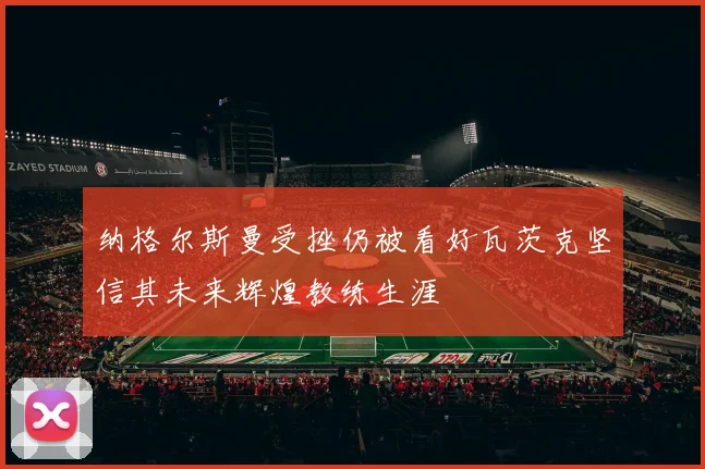 纳格尔斯曼受挫仍被看好瓦茨克坚信其未来辉煌教练生涯