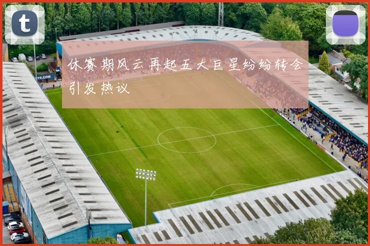 休赛期风云再起五大巨星纷纷转会引发热议