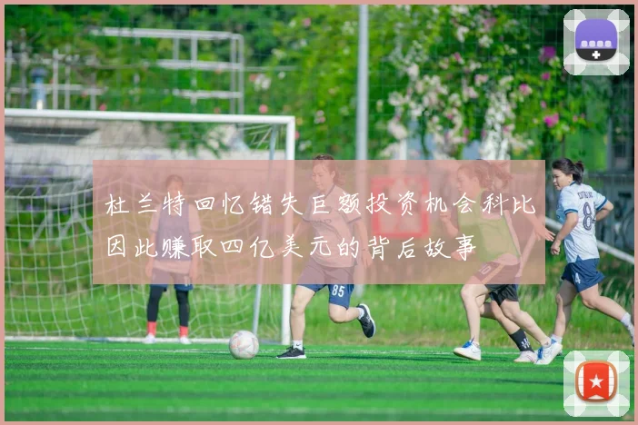 杜兰特回忆错失巨额投资机会科比因此赚取四亿美元的背后故事